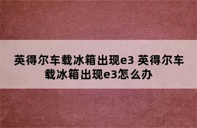 英得尔车载冰箱出现e3 英得尔车载冰箱出现e3怎么办